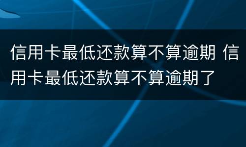 信用卡最低还款算不算逾期 信用卡最低还款算不算逾期了