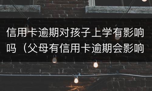 信用卡逾期对孩子上学有影响吗（父母有信用卡逾期会影响孩子上学吗）