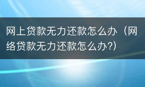 网上贷款无力还款怎么办（网络贷款无力还款怎么办?）