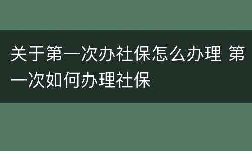 关于第一次办社保怎么办理 第一次如何办理社保