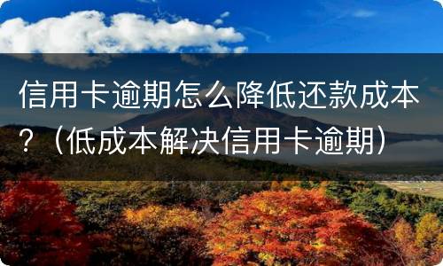 信用卡逾期怎么降低还款成本?（低成本解决信用卡逾期）