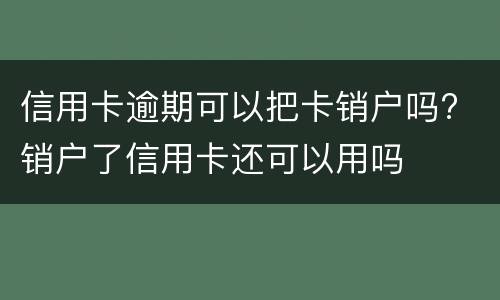 信用卡逾期可以把卡销户吗? 销户了信用卡还可以用吗