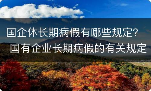 国企休长期病假有哪些规定？ 国有企业长期病假的有关规定