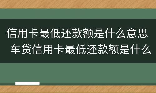 信用卡最低还款额是什么意思 车贷信用卡最低还款额是什么意思