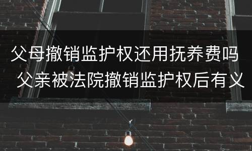 父母撤销监护权还用抚养费吗 父亲被法院撤销监护权后有义务继续付抚养费吗