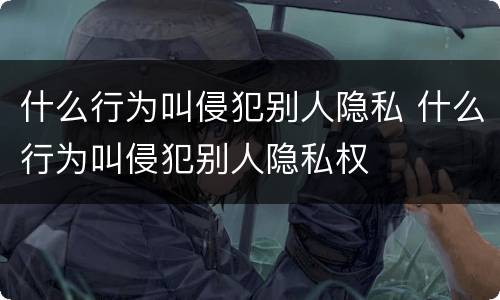 什么行为叫侵犯别人隐私 什么行为叫侵犯别人隐私权