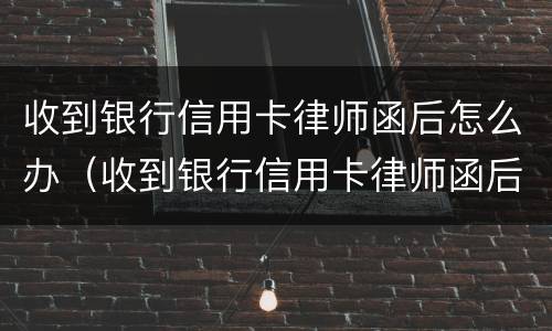 收到银行信用卡律师函后怎么办（收到银行信用卡律师函后怎么办呢）