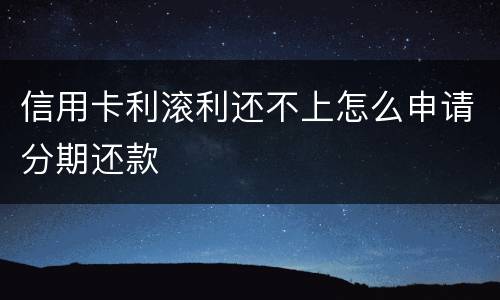 信用卡利滚利还不上怎么申请分期还款