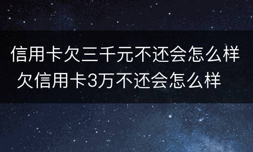 信用卡欠三千元不还会怎么样 欠信用卡3万不还会怎么样