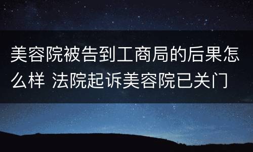 美容院被告到工商局的后果怎么样 法院起诉美容院已关门