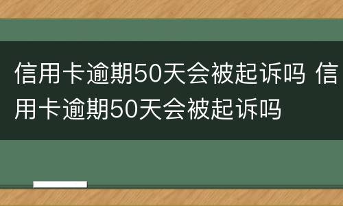 信用卡逾期50天会被起诉吗 信用卡逾期50天会被起诉吗