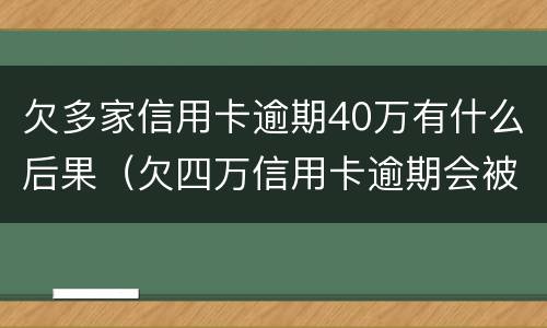 欠多家信用卡逾期40万有什么后果（欠四万信用卡逾期会被判刑吗）