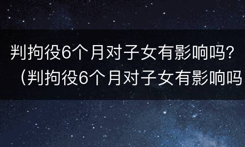 判拘役6个月对子女有影响吗？（判拘役6个月对子女有影响吗）