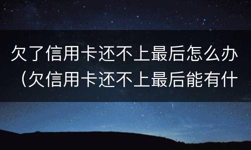 欠了信用卡还不上最后怎么办（欠信用卡还不上最后能有什么结果）