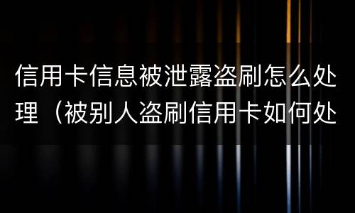 信用卡信息被泄露盗刷怎么处理（被别人盗刷信用卡如何处理）