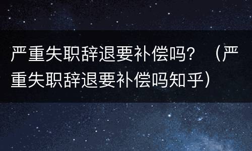严重失职辞退要补偿吗？（严重失职辞退要补偿吗知乎）