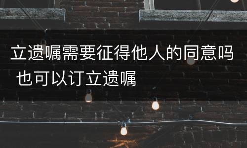 立遗嘱需要征得他人的同意吗 也可以订立遗嘱