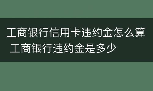 工商银行信用卡违约金怎么算 工商银行违约金是多少