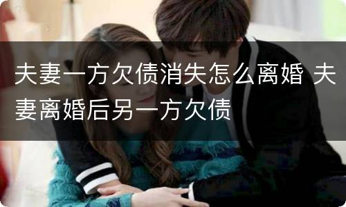夫妻一方欠债消失怎么离婚 夫妻离婚后另一方欠债