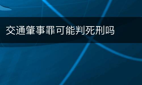 交通肇事罪可能判死刑吗