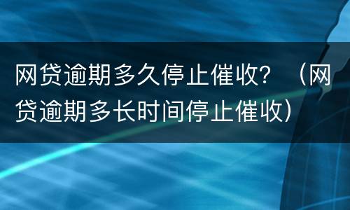 网贷逾期多久停止催收？（网贷逾期多长时间停止催收）