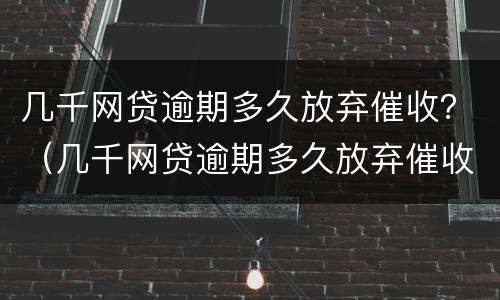 几千网贷逾期多久放弃催收？（几千网贷逾期多久放弃催收业务）