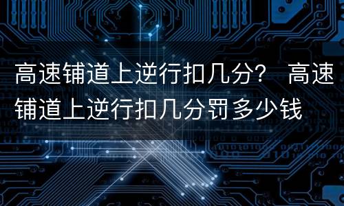 高速铺道上逆行扣几分？ 高速铺道上逆行扣几分罚多少钱