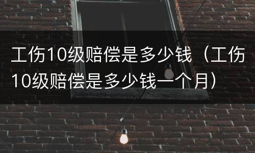 工伤10级赔偿是多少钱（工伤10级赔偿是多少钱一个月）