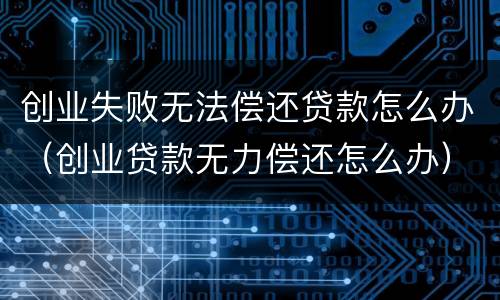 创业失败无法偿还贷款怎么办（创业贷款无力偿还怎么办）