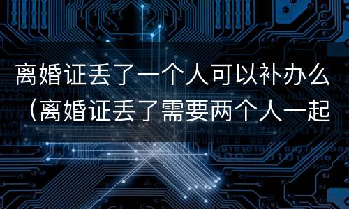 离婚证丢了一个人可以补办么（离婚证丢了需要两个人一起补办吗）