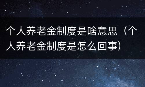 个人养老金制度是啥意思（个人养老金制度是怎么回事）