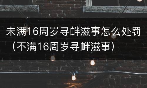 未满16周岁寻衅滋事怎么处罚（不满16周岁寻衅滋事）