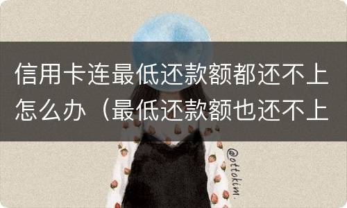 信用卡连最低还款额都还不上怎么办（最低还款额也还不上,怎么办）