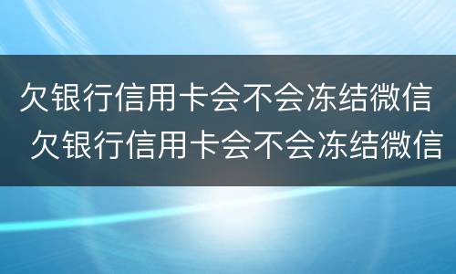 欠银行信用卡会不会冻结微信 欠银行信用卡会不会冻结微信账户