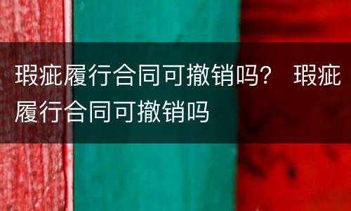 瑕疵履行合同可撤销吗？ 瑕疵履行合同可撤销吗