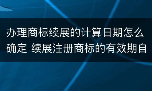 办理商标续展的计算日期怎么确定 续展注册商标的有效期自商标权人提出申请之日起算