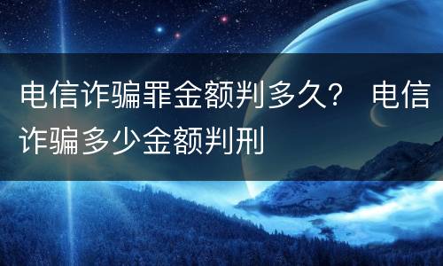 电信诈骗罪金额判多久？ 电信诈骗多少金额判刑
