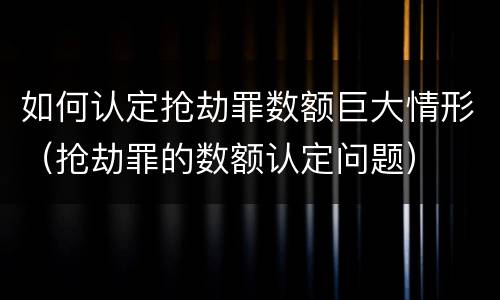 如何认定抢劫罪数额巨大情形（抢劫罪的数额认定问题）