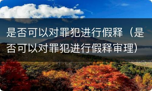 是否可以对罪犯进行假释（是否可以对罪犯进行假释审理）
