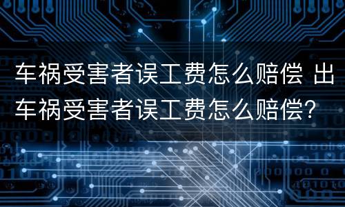 车祸受害者误工费怎么赔偿 出车祸受害者误工费怎么赔偿?
