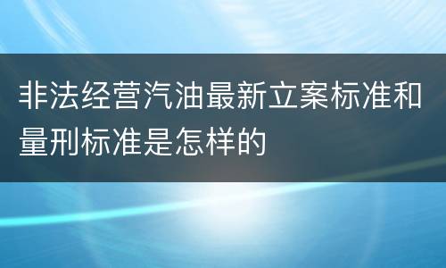 非法经营汽油最新立案标准和量刑标准是怎样的