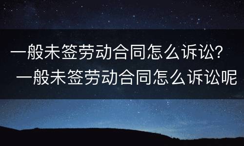 一般未签劳动合同怎么诉讼？ 一般未签劳动合同怎么诉讼呢
