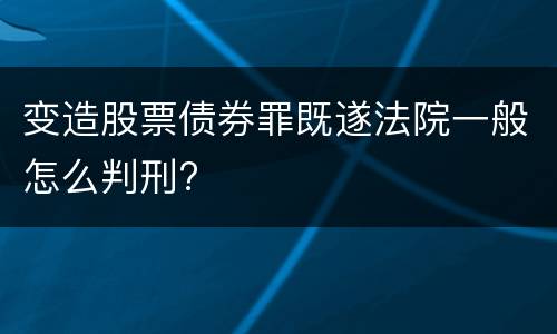 变造股票债券罪既遂法院一般怎么判刑?