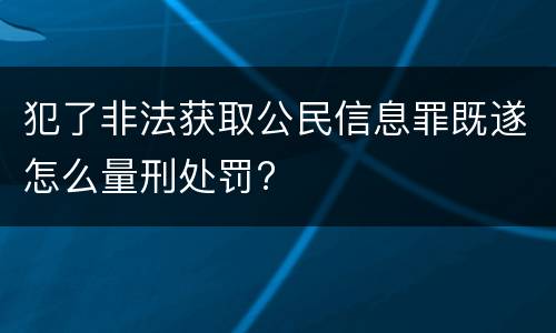犯了非法获取公民信息罪既遂怎么量刑处罚?
