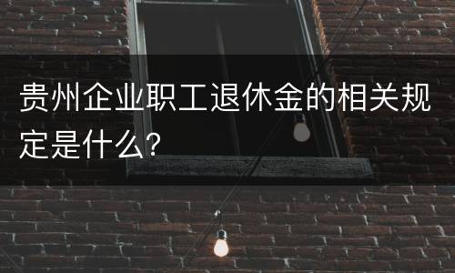 贵州企业职工退休金的相关规定是什么？