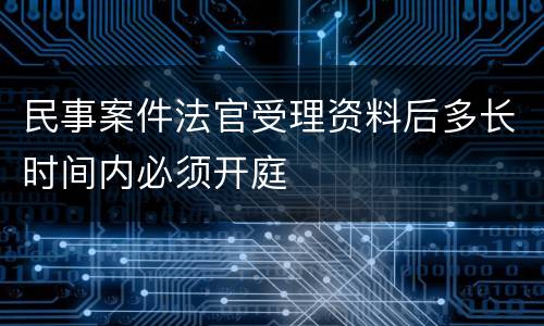 民事案件法官受理资料后多长时间内必须开庭