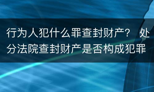 行为人犯什么罪查封财产？ 处分法院查封财产是否构成犯罪