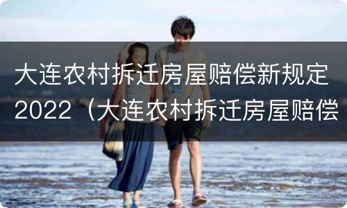 大连农村拆迁房屋赔偿新规定2022（大连农村拆迁房屋赔偿新规定2022年）