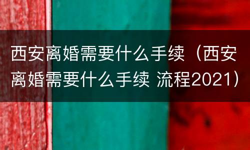 西安离婚需要什么手续（西安离婚需要什么手续 流程2021）
