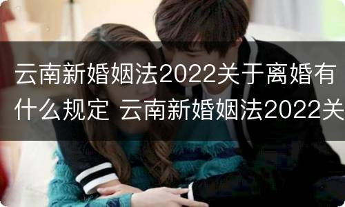 云南新婚姻法2022关于离婚有什么规定 云南新婚姻法2022关于离婚有什么规定吗